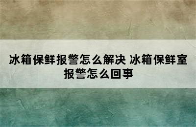 冰箱保鲜报警怎么解决 冰箱保鲜室报警怎么回事